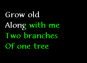 Grow old
Along with me

Two branches
Of one tree