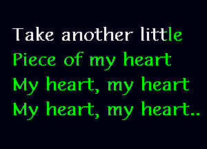 Take another little
Piece of my heart
My heart, my heart
My heart, my heart.