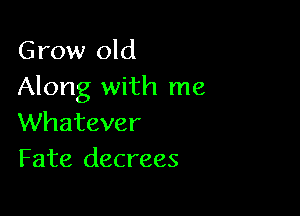 Grow old
Along with me

Whatever
Fate decrees