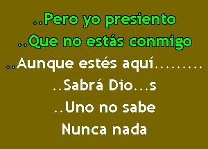 ..Pero yo presiento
..Que no estas conmigo
..Aunque esws aqui .........

..Sabra Dio...s
..Uno no sabe
Nunca nada