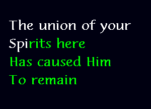 The union of your
Spirits here

Has caused Him
To remain