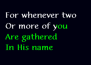 For whenever two
Or more of you

Are gathered
In His name