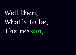 Well then,
What's to be,

The reason,