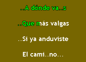 ..A d6nde va..s

..Que mas valgas

..Si ya anduviste

El cami..no...