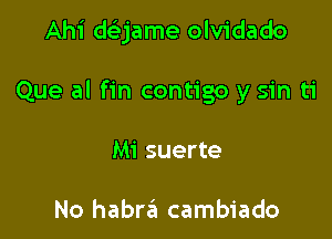 Ahi dekjame olvidado

Que al fin contigo y sin ti
Mi suerte

No habr3 cambiado