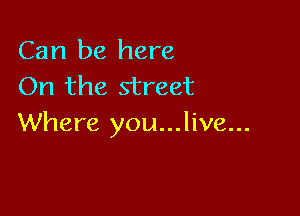 Can be here
On the street

Where you...live...