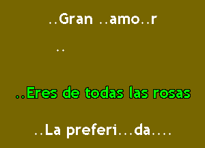 ..Gran ..amo..r

..Eres de todas las rosas

..La preferi...da....