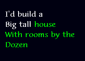 I'd build a
Big tall house

With rooms by the
Dozen