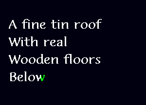 A fine tin roof
With real

Wooden floors
Below