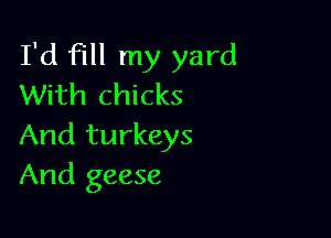 I'd fill my yard
With chicks

And turkeys
And geese
