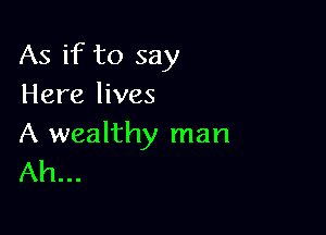 As if to say
Here lives

A wealthy man
Ah...