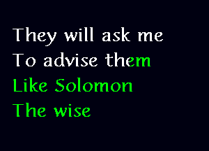 They will ask me
To advise them

Like Solomon
The wise