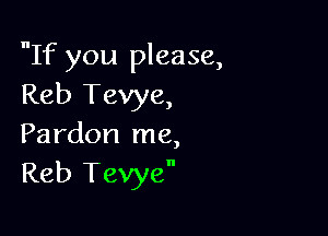 If you please,
Reb Tevye,

Pardon me,
Reb Tevye