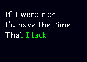 If I were rich
I'd have the time

That I lack