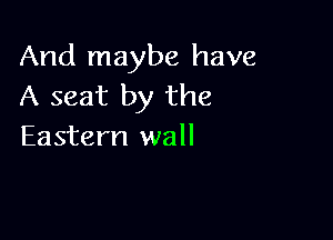 And maybe have
A seat by the

Eastern wall