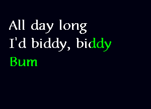 All day long
I'd biddy, biddy

Bum
