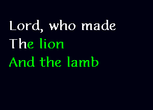 Lord, who made
The lion

And the lamb