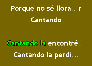 Porque no S(e llora...r

Yo canto mi dolo...r

Cantando la encontrtin

Cantando la perdi...