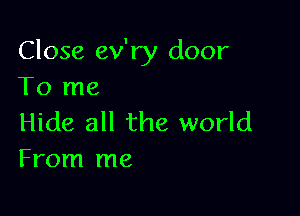 Close ev'ry door
To me

Hide all the world
From me