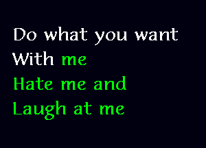 Do what you want
With me

Hate me and
Laugh at me