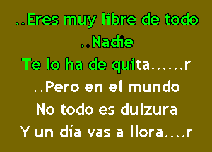 ..Eres muy libre de todo
..Nadie
Te lo ha de quita ...... r

..Pero en el mundo
No todo es dulzura
Y un dia vas a llora....r