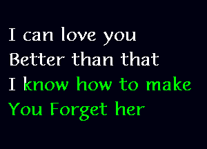 I can love you
Better than that

I know how to make
You Forget her