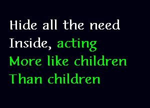 Hide all the need
Inside, acting

More like children
Than children