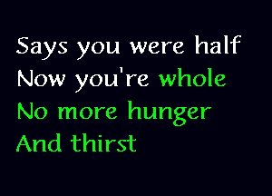 Says you were half
Now you're whole

No more hunger
And thirst