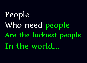 People
Who need people

Are the luckiest people
In the world...