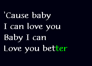 'Cause baby
I can love you

Baby I can
Love you better