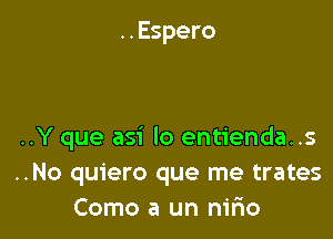 ..Espero

..Y que asi lo entienda..s
..No quiero que me trates
Como a un nifio