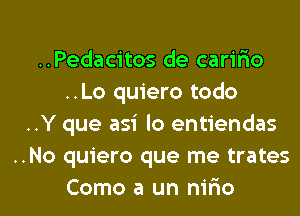 ..Pedacitos de carifxo
..Lo quiero todo
..Y que asi lo entiendas
..No quiero que me trates

Como a un nmo l