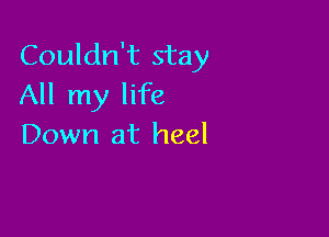 Couldn't stay
All my life

Down at heel