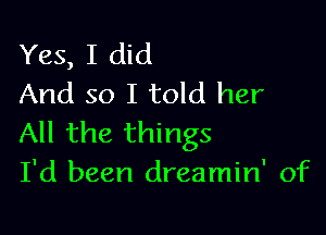 Yes, I did
And so I told her

All the things
I'd been dreamin' of