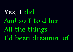 Yes, I did
And so I told her

All the things
I'd been dreamin' of