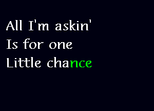 All I'm askin'
Is for one

Little chance