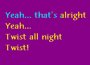 Yeah... that's alright
Yeah...

Twist all night
Twist!