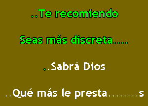 ..Te recomiendo

Seas mas discreta....

..Sabr6 Dios

..Quc mas le presta ........ s