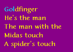 Goldfinger
He's the man

The man with the
Midas touch
A spider's touch