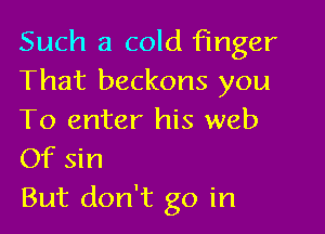 Such a cold Finger
That beckons you

To enter his web
Of sin

But don't go in