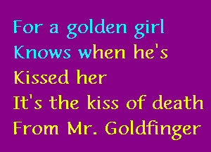 For a golden girl
Knows when he's
Kissed her

It's the kiss of death

From Mr. Goldfinger