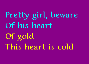 Pretty girl, beware
Of his heart

Of gold
This heart is cold