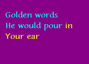 Golden words
He would pour in

Your ear