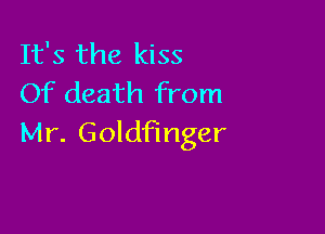 It's the kiss
Of death from

Mr. Goldfinger