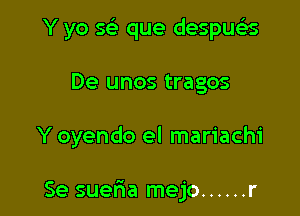 Y yo sci que despua
De unos tragos

Y oyendo el mariachi

Se sueria mejo ...... r