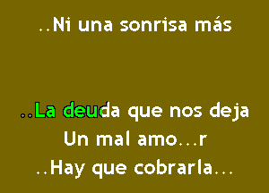 ..Ni una sonrisa mas

..La deuda que nos deja
Un mal amo...r
..Hay que cobrarla...