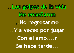 ..Los golpes de la Vida
Me enseriaron
..No regresarme

..Y a veces por jugar
Con el amo....r
Se hace tarde...