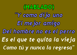 (HABLADO)
Y como dfjo uno
E! mejor amigo
De! hombre no es e! perro

Es e! que te qufta (a vfeja
Como ti? y nunca (a regresa