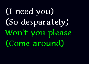 (I need you)
(So desparately)

Won't you please
(Come around)