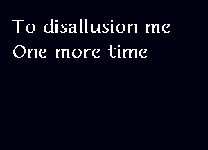 To disallusion me
One more time